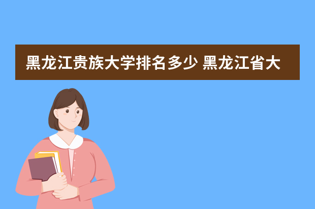 黑龙江贵族大学排名多少 黑龙江省大学排名2022最新排名